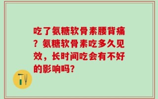 吃了氨糖软骨素腰背痛？氨糖软骨素吃多久见效，长时间吃会有不好的影响吗？