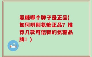 氨糖哪个牌子是正品(如何辨别氨糖正品？推荐几款可信赖的氨糖品牌！)