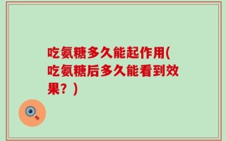 吃氨糖多久能起作用(吃氨糖后多久能看到效果？)