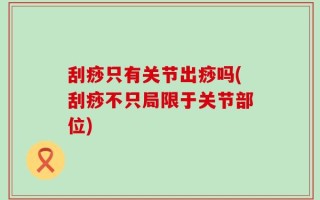 刮痧只有关节出痧吗(刮痧不只局限于关节部位)
