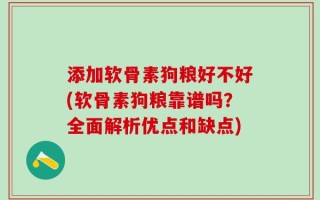 添加软骨素狗粮好不好(软骨素狗粮靠谱吗？全面解析优点和缺点)