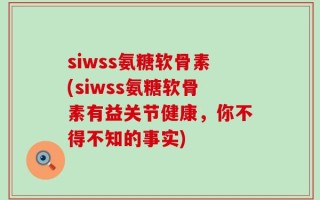 siwss氨糖软骨素(siwss氨糖软骨素有益关节健康，你不得不知的事实)