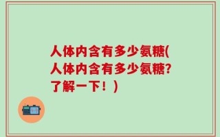 人体内含有多少氨糖(人体内含有多少氨糖？了解一下！)