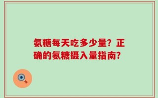 氨糖每天吃多少量？正确的氨糖摄入量指南？