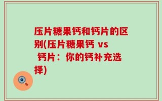 压片糖果钙和钙片的区别(压片糖果钙 vs 钙片：你的钙补充选择)