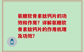 氨糖软骨素肽钙片的功效和作用？详解氨糖软骨素肽钙片的作用机理及功效？