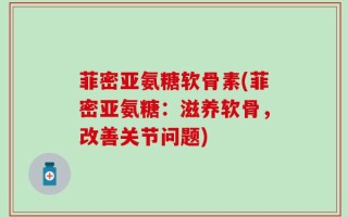 菲密亚氨糖软骨素(菲密亚氨糖：滋养软骨，改善关节问题)