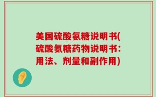 美国硫酸氨糖说明书(硫酸氨糖药物说明书：用法、剂量和副作用)