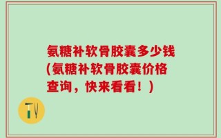 氨糖补软骨胶囊多少钱(氨糖补软骨胶囊价格查询，快来看看！)
