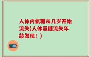 人体内氨糖从几岁开始流失(人体氨糖流失年龄发现！)