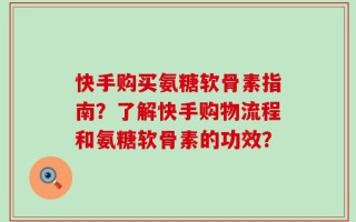快手购买氨糖软骨素指南？了解快手购物流程和氨糖软骨素的功效？