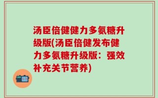 汤臣倍健健力多氨糖升级版(汤臣倍健发布健力多氨糖升级版：强效补充关节营养)