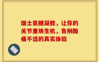瑞士氨糖凝胶，让你的关节重焕生机，告别酸痛不适的真实体验