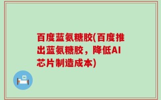 百度蓝氨糖胶(百度推出蓝氨糖胶，降低AI芯片制造成本)