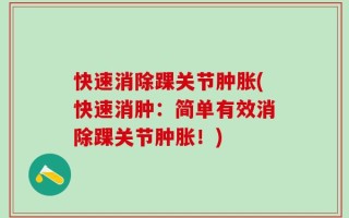 快速消除踝关节肿胀(快速消肿：简单有效消除踝关节肿胀！)