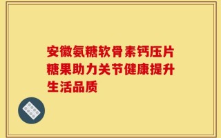 安徽氨糖软骨素钙压片糖果助力关节健康提升生活品质