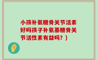 小孩补氨糖骨关节活素好吗孩子补氨基糖骨关节活性素有益吗？)