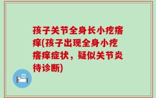孩子关节全身长小疙瘩痒(孩子出现全身小疙瘩痒症状，疑似关节炎待诊断)