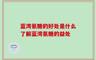 蓝湾氨糖的好处是什么了解蓝湾氨糖的益处