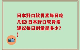 日本野口软骨素每日吃几粒(日本野口软骨素建议每日剂量是多少？)