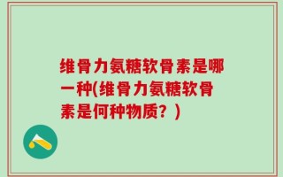 维骨力氨糖软骨素是哪一种(维骨力氨糖软骨素是何种物质？)