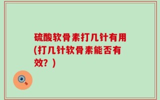 硫酸软骨素打几针有用(打几针软骨素能否有效？)