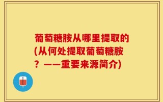 葡萄糖胺从哪里提取的(从何处提取葡萄糖胺？——重要来源简介)