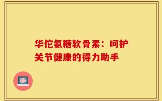 华佗氨糖软骨素：呵护关节健康的得力助手
