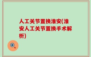 人工关节置换淮安(淮安人工关节置换手术解析)