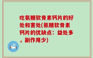 吃氨糖软骨素钙片的好处和害处(氨糖软骨素钙片的优缺点：益处多，副作用少)