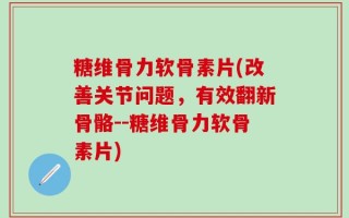 糖维骨力软骨素片(改善关节问题，有效翻新骨骼--糖维骨力软骨素片)