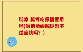 腿凉 腿疼吃氨糖管用吗(氨糖能缓解腿部不适症状吗？)