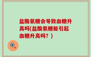 盐酸氨糖会导致血糖升高吗(盐酸氨糖能引起血糖升高吗？)