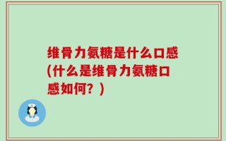 维骨力氨糖是什么口感(什么是维骨力氨糖口感如何？)