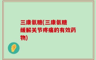 三康氨糖(三康氨糖 缓解关节疼痛的有效药物)