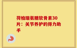 荷柏瑞氨糖软骨素30片：关节养护的得力助手