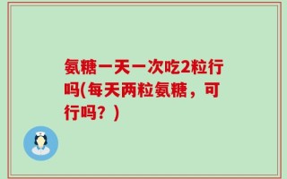 氨糖一天一次吃2粒行吗(每天两粒氨糖，可行吗？)