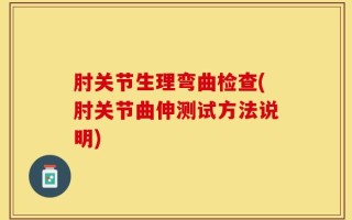 肘关节生理弯曲检查(肘关节曲伸测试方法说明)