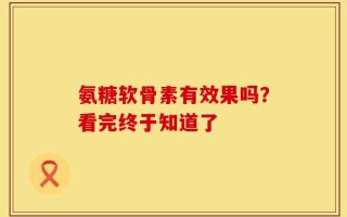 氨糖软骨素有效果吗？看完终于知道了