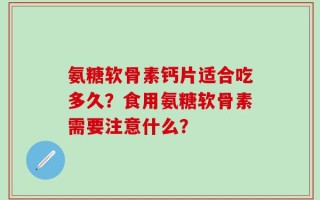 氨糖软骨素钙片适合吃多久？食用氨糖软骨素需要注意什么？