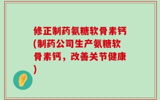 修正制药氨糖软骨素钙(制药公司生产氨糖软骨素钙，改善关节健康)