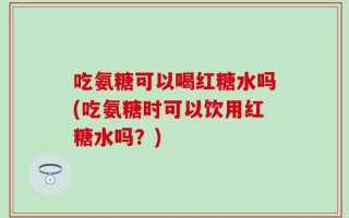 吃氨糖可以喝红糖水吗(吃氨糖时可以饮用红糖水吗？)