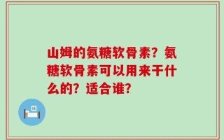 山姆的氨糖软骨素？氨糖软骨素可以用来干什么的？适合谁？