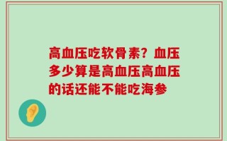 高血压吃软骨素？血压多少算是高血压高血压的话还能不能吃海参