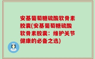 安基葡萄糖硫酸软骨素胶囊(安基葡萄糖硫酸软骨素胶囊：维护关节健康的必备之选)