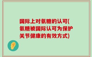 国际上对氨糖的认可(氨糖被国际认可为保护关节健康的有效方式)