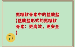 氨糖软骨素中的盐酸盐(盐酸盐形式的氨糖软骨素：更高效，更安全)