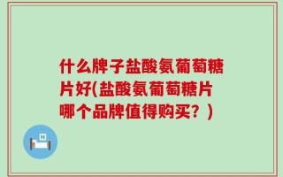 什么牌子盐酸氨葡萄糖片好(盐酸氨葡萄糖片哪个品牌值得购买？)