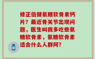 修正倍健氨糖软骨素钙片？最近骨关节出现问题，医生叫我多吃些氨糖软骨素，氨糖软骨素适合什么人群阿？
