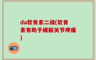 da软骨素二级(软骨素有助于缓解关节疼痛)